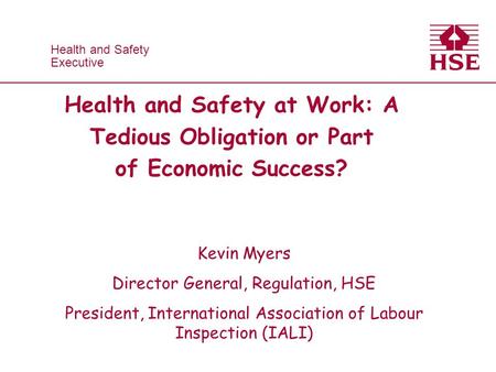 Health and Safety Executive Health and Safety Executive Health and Safety at Work: A Tedious Obligation or Part of Economic Success? Kevin Myers Director.