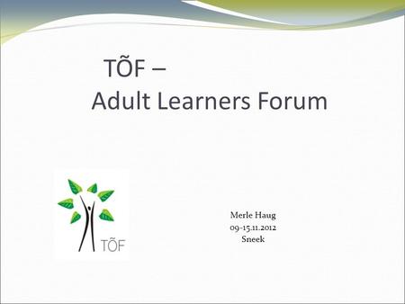 TÕF – Adult Learners Forum Merle Haug 09-15.11.2012 Sneek.