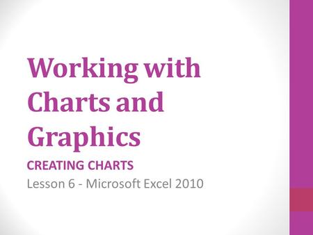 Working with Charts and Graphics CREATING CHARTS Lesson 6 - Microsoft Excel 2010.