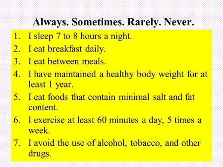 Always. Sometimes. Rarely. Never. 1.I sleep 7 to 8 hours a night. 2.I eat breakfast daily. 3.I eat between meals. 4.I have maintained a healthy body weight.