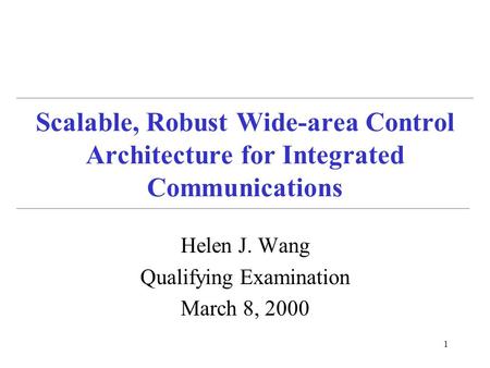 1 Scalable, Robust Wide-area Control Architecture for Integrated Communications Helen J. Wang Qualifying Examination March 8, 2000.