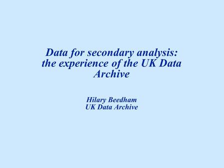 Data for secondary analysis: the experience of the UK Data Archive Hilary Beedham UK Data Archive.