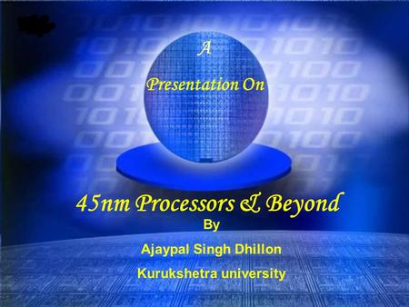 45nm Processors & Beyond A Presentation On By Ajaypal Singh Dhillon Kurukshetra university.