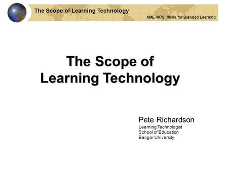 The Scope of Learning Technology Pete Richardson Learning Technologist School of Education Bangor University The Scope of Learning Technology XME 4078: