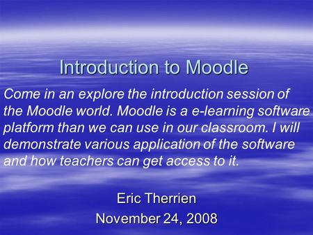 Introduction to Moodle Eric Therrien November 24, 2008 Come in an explore the introduction session of the Moodle world. Moodle is a e-learning software.