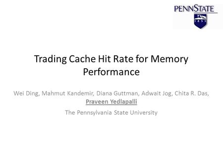 Trading Cache Hit Rate for Memory Performance Wei Ding, Mahmut Kandemir, Diana Guttman, Adwait Jog, Chita R. Das, Praveen Yedlapalli The Pennsylvania State.