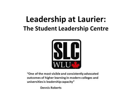 Leadership at Laurier: The Student Leadership Centre “One of the most visible and consistently advocated outcomes of higher learning in modern colleges.