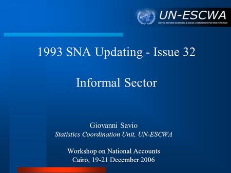 1993 SNA Updating - Issue 32 Informal Sector Giovanni Savio Statistics Coordination Unit, UN-ESCWA Workshop on National Accounts Cairo, 19-21 December.