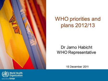 WHO priorities and plans 2012/13 Dr Jarno Habicht WHO Representative 15 December 2011.