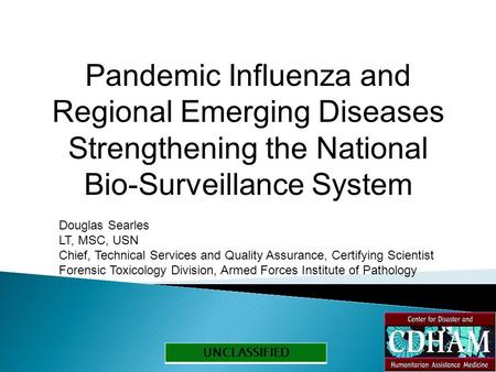 UNCLASSIFIED Pandemic Influenza and Regional Emerging Diseases Strengthening the National Bio-Surveillance System Douglas Searles LT, MSC, USN Chief, Technical.