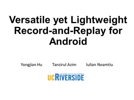 Versatile yet Lightweight Record-and-Replay for Android Yongjian Hu Tanzirul Azim Iulian Neamtiu.