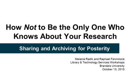 How Not to Be the Only One Who Knows About Your Research Sharing and Archiving for Posterity Melanie Radik and Raphael Fennimore Library & Technology Services.