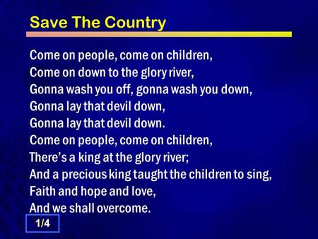 Save The Country Come on people, come on children, Come on down to the glory river, Gonna wash you off, gonna wash you down, Gonna lay that devil down,