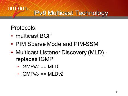 1 IPv6 Multicast Technology Protocols: multicast BGP PIM Sparse Mode and PIM-SSM Multicast Listener Discovery (MLD) - replaces IGMP IGMPv2 == MLD IGMPv3.