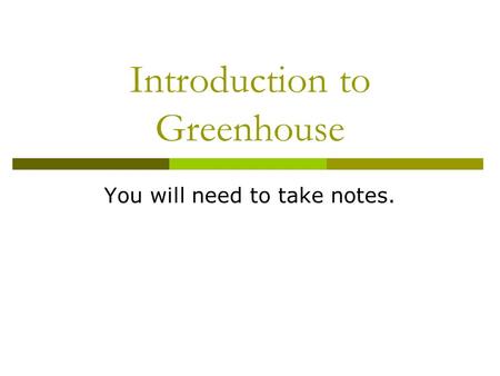 Introduction to Greenhouse You will need to take notes.