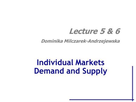 Individual Markets Demand and Supply Lecture 5 & 6 Dominika Milczarek-Andrzejewska.