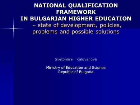 NATIONAL QUALIFICATION FRAMEWORK IN BULGARIAN HIGHER EDUCATION – state of development, policies, problems and possible solutions Svetomira Kaloyanova Ministry.