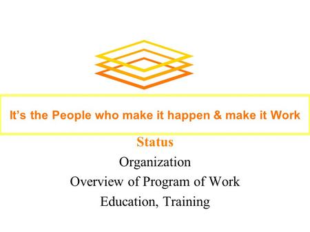 Status Organization Overview of Program of Work Education, Training It’s the People who make it happen & make it Work.