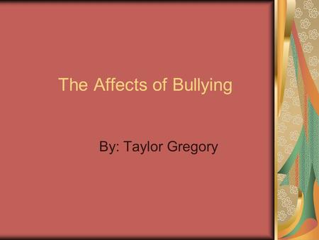 The Affects of Bullying By: Taylor Gregory. Introduction Bullying is a form of aggressive behavior that is intentional, hurtful, (physical and psychological),