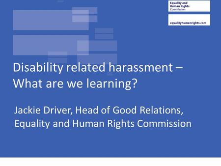 Jackie Driver, Head of Good Relations, Equality and Human Rights Commission Disability related harassment – What are we learning?