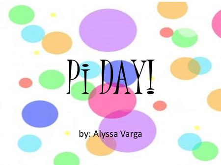 Pi DAY! by: Alyssa Varga. What is Pi? What is pi ( ) ? Who first used pi? How do you find its value? What is it for? How many digits is it? By definition,