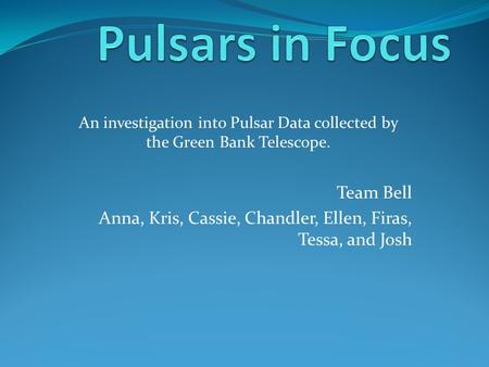 Team Bell Anna, Kris, Cassie, Chandler, Ellen, Firas, Tessa, and Josh An investigation into Pulsar Data collected by the Green Bank Telescope.