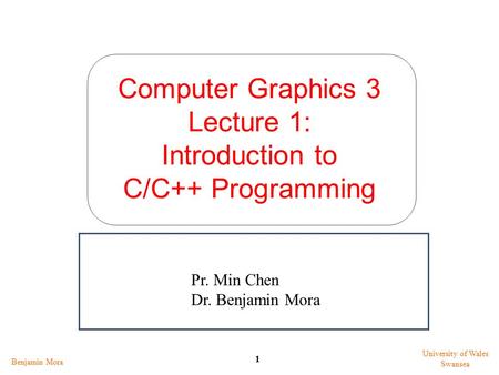 Computer Graphics 3 Lecture 1: Introduction to C/C++ Programming Benjamin Mora 1 University of Wales Swansea Pr. Min Chen Dr. Benjamin Mora.