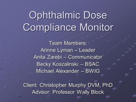 Ophthalmic Dose Compliance Monitor Team Members: Arinne Lyman – Leader Anita Zarebi – Communicator Becky Koszalinski – BSAC Michael Alexander – BWIG Client: