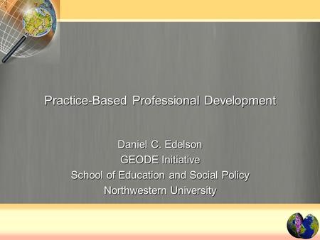 Practice-Based Professional Development Daniel C. Edelson GEODE Initiative School of Education and Social Policy Northwestern University.