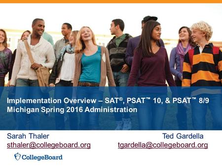 Implementation Overview – SAT ®, PSAT ™ 10, & PSAT ™ 8/9 Michigan Spring 2016 Administration Sarah ThalerTed Gardella