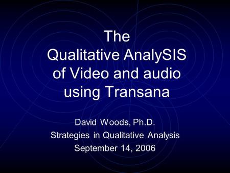 The Qualitative AnalySIS of Video and audio using Transana David Woods, Ph.D. Strategies in Qualitative Analysis September 14, 2006.