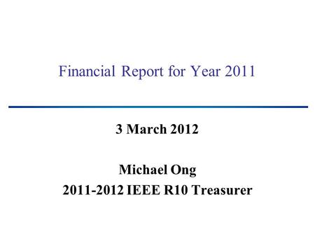 Financial Report for Year 2011 3 March 2012 Michael Ong 2011-2012 IEEE R10 Treasurer.