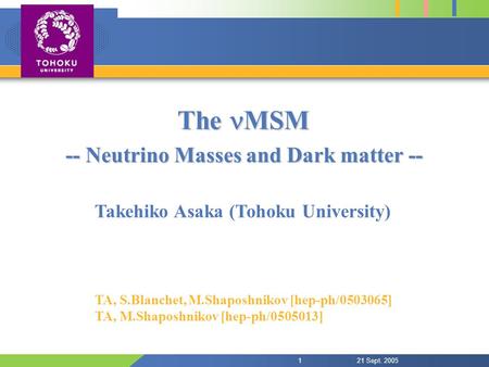 21 Sept. 20051 The MSM -- Neutrino Masses and Dark matter -- Takehiko Asaka (Tohoku University) TA, S.Blanchet, M.Shaposhnikov [hep-ph/0503065] TA, M.Shaposhnikov.