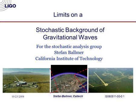 10/23/2006 Stefan Ballmer, Caltech G060511-00-0 1 Stochastic Background of Gravitational Waves For the stochastic analysis group Stefan Ballmer California.