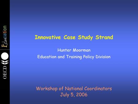 Innovative Case Study Strand Hunter Moorman Education and Training Policy Division Workshop of National Coordinators July 5, 2006.