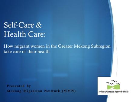  Self-Care & Health Care: How migrant women in the Greater Mekong Subregion take care of their health Presented by Mekong Migration Network (MMN)