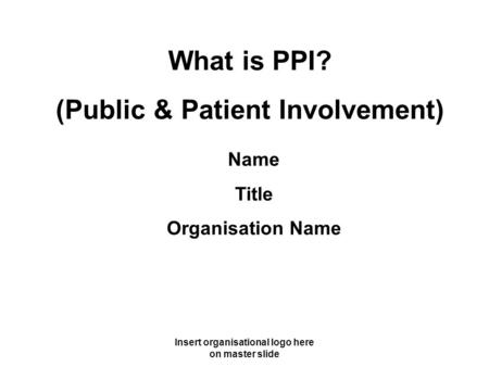 Insert organisational logo here on master slide What is PPI? (Public & Patient Involvement) Name Title Organisation Name.