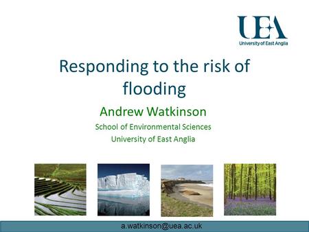 Responding to the risk of flooding Andrew Watkinson School of Environmental Sciences University of East Anglia