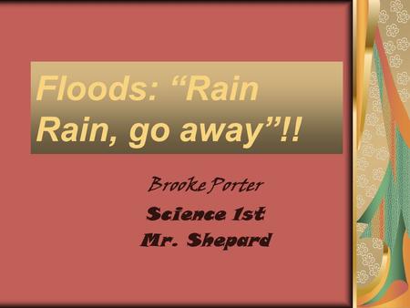 Floods: “Rain Rain, go away”!! Brooke Porter Science 1st Mr. Shepard.