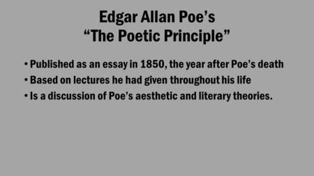 Edgar Allan Poe’s “The Poetic Principle” Published as an essay in 1850, the year after Poe’s death Based on lectures he had given throughout his life Is.