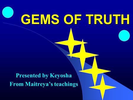 GEMS OF TRUTH Presented by Keyosha From Maitreya’s teachings.