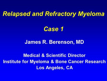 Relapsed and Refractory Myeloma Case 1 James R. Berenson, MD Medical & Scientific Director Institute for Myeloma & Bone Cancer Research Los Angeles, CA.