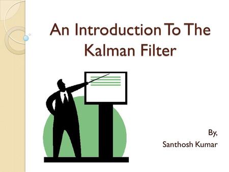 An Introduction To The Kalman Filter By, Santhosh Kumar.