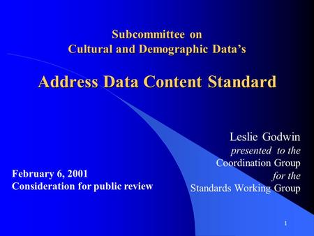 1 Subcommittee on Cultural and Demographic Data’s Address Data Content Standard Leslie Godwin presented to the Coordination Group for the Standards Working.