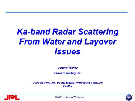 SWOT Hydrology Workshop Ka-band Radar Scattering From Water and Layover Issues Delwyn Moller Ernesto Rodriguez Contributions from Daniel Esteban-Fernandez.