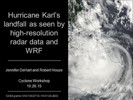 Hurricane Karl’s landfall as seen by high-resolution radar data and WRF Jennifer DeHart and Robert Houze Cyclone Workshop 10.26.15 NASA grants: NNX13AG71G.