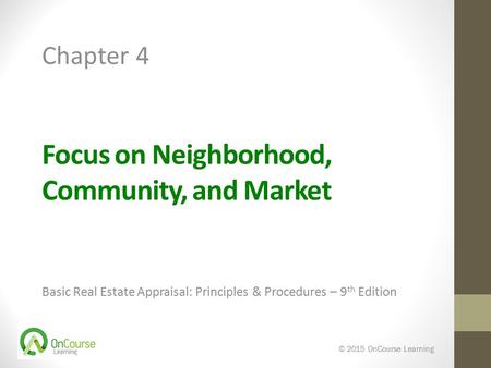 Focus on Neighborhood, Community, and Market Basic Real Estate Appraisal: Principles & Procedures – 9 th Edition © 2015 OnCourse Learning Chapter 4.