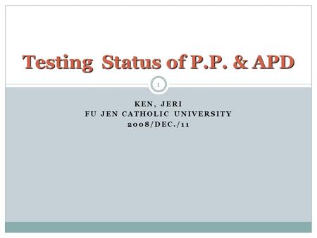 KEN, JERI FU JEN CATHOLIC UNIVERSITY 2008/DEC./11 1 Testing Status of P.P. & APD.