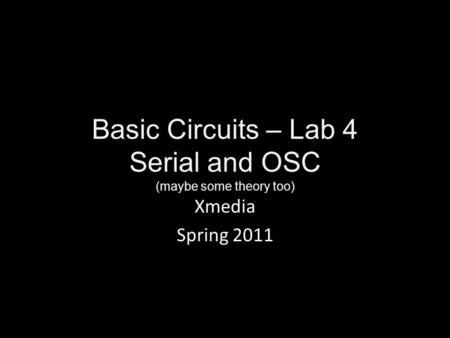 Basic Circuits – Lab 4 Serial and OSC (maybe some theory too) Xmedia Spring 2011.