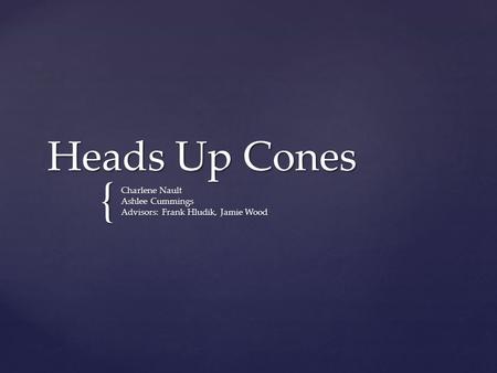 { Heads Up Cones Charlene Nault Ashlee Cummings Advisors: Frank Hludik, Jamie Wood.